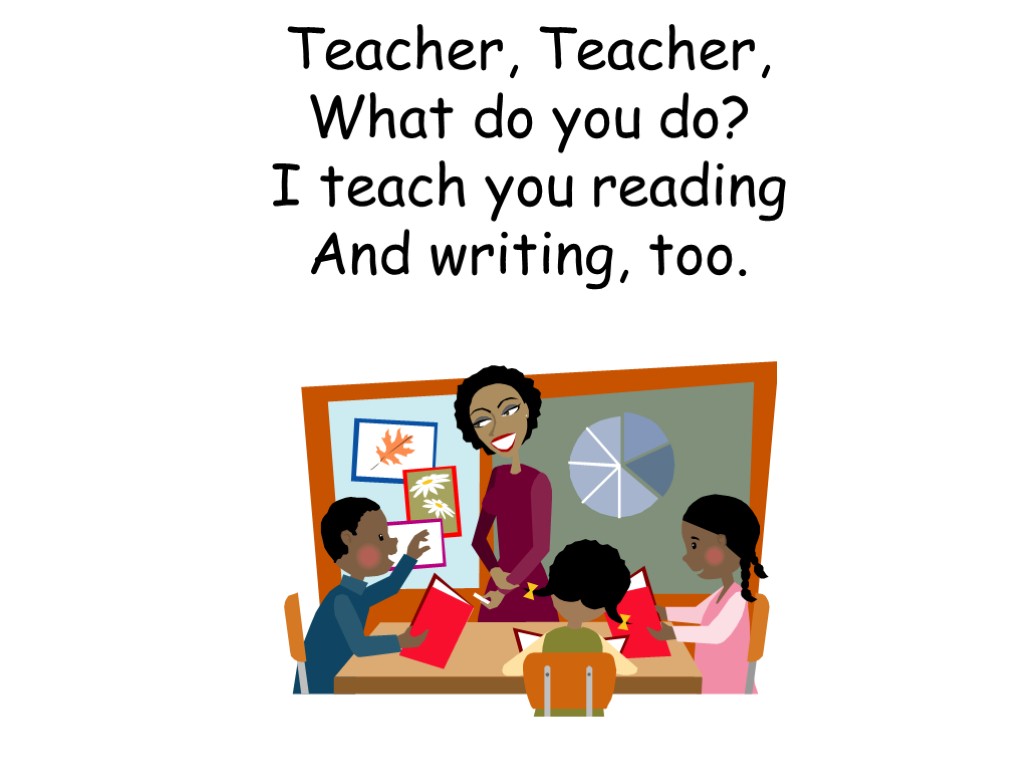 Teacher, Teacher, What do you do? I teach you reading And writing, too.